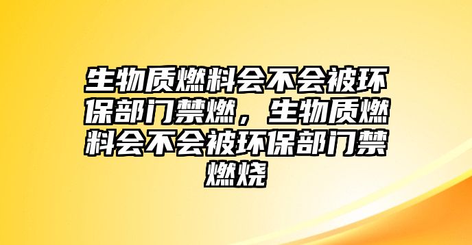 生物質燃料會不會被環(huán)保部門禁燃，生物質燃料會不會被環(huán)保部門禁燃燒