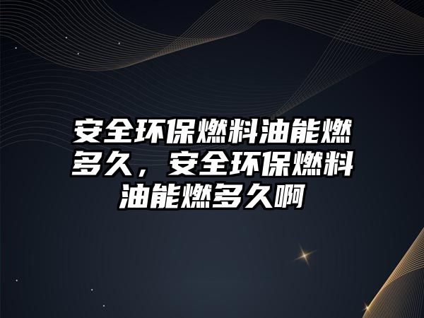 安全環(huán)保燃料油能燃多久，安全環(huán)保燃料油能燃多久啊