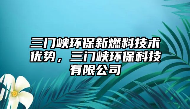 三門峽環(huán)保新燃料技術(shù)優(yōu)勢(shì),三門峽環(huán)??萍加邢薰? class=
