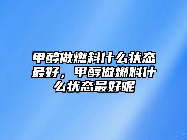 甲醇做燃料什么狀態(tài)最好，甲醇做燃料什么狀態(tài)最好呢