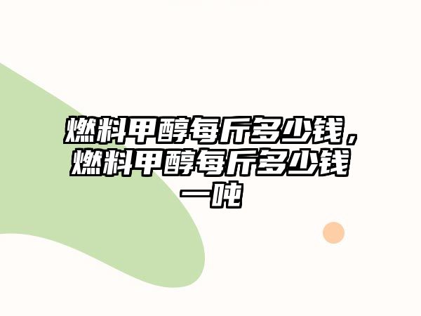 燃料甲醇每斤多少錢，燃料甲醇每斤多少錢一噸