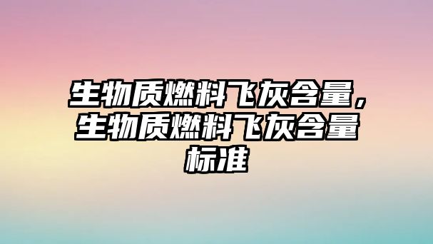 生物質(zhì)燃料飛灰含量，生物質(zhì)燃料飛灰含量標準