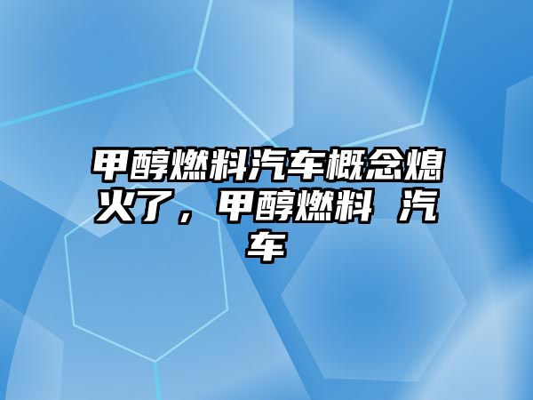 甲醇燃料汽車概念熄火了，甲醇燃料 汽車
