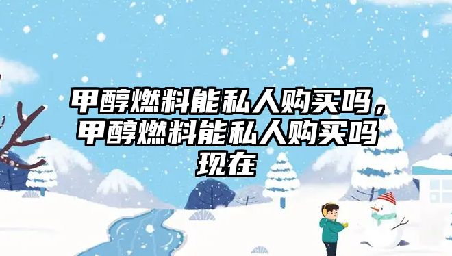 甲醇燃料能私人購買嗎，甲醇燃料能私人購買嗎現(xiàn)在