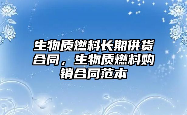 生物質(zhì)燃料長期供貨合同，生物質(zhì)燃料購銷合同范本