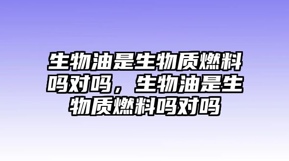 生物油是生物質(zhì)燃料嗎對(duì)嗎，生物油是生物質(zhì)燃料嗎對(duì)嗎