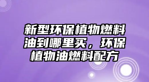 新型環(huán)保植物燃料油到哪里買，環(huán)保植物油燃料配方