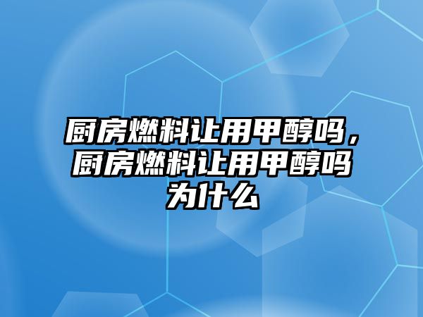 廚房燃料讓用甲醇嗎，廚房燃料讓用甲醇嗎為什么