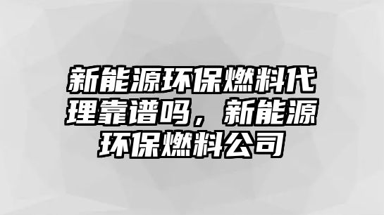新能源環(huán)保燃料代理靠譜嗎，新能源環(huán)保燃料公司