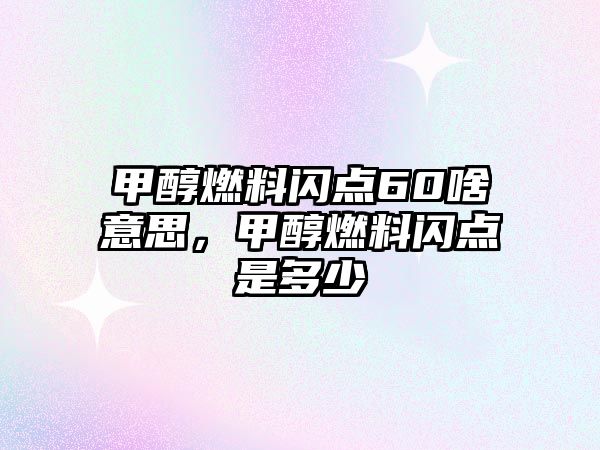 甲醇燃料閃點(diǎn)60啥意思，甲醇燃料閃點(diǎn)是多少