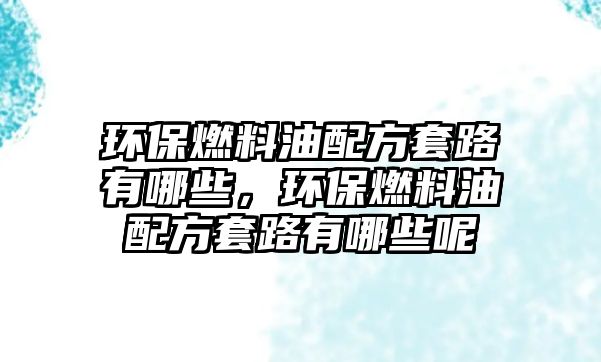 環(huán)保燃料油配方套路有哪些，環(huán)保燃料油配方套路有哪些呢