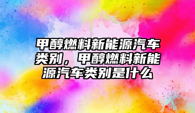 甲醇燃料新能源汽車類別，甲醇燃料新能源汽車類別是什么