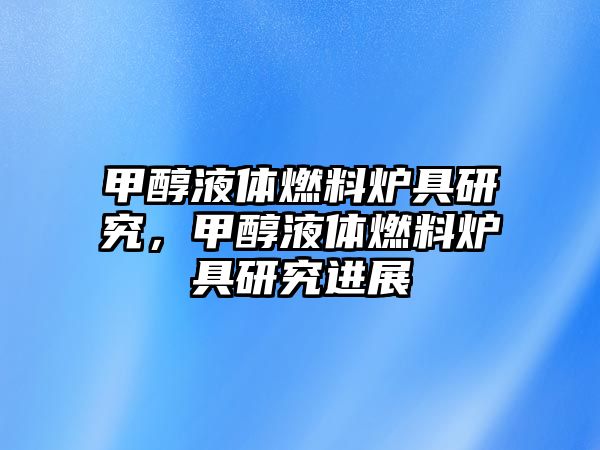 甲醇液體燃料爐具研究，甲醇液體燃料爐具研究進(jìn)展