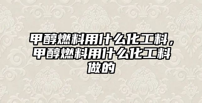 甲醇燃料用什么化工料，甲醇燃料用什么化工料做的