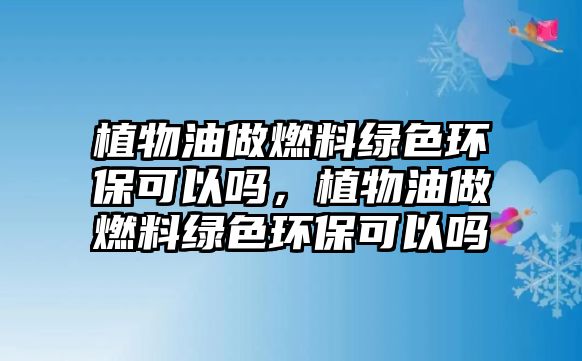 植物油做燃料綠色環(huán)保可以嗎,植物油做燃料綠色環(huán)??梢詥? class=