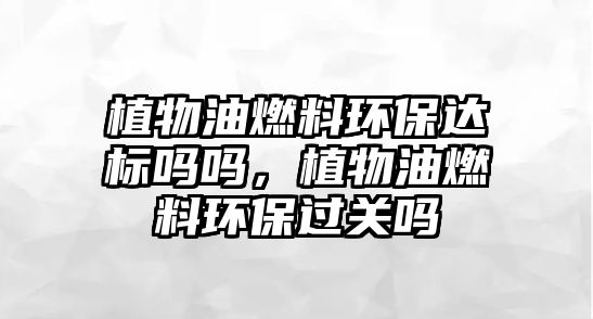 植物油燃料環(huán)保達標嗎嗎，植物油燃料環(huán)保過關(guān)嗎