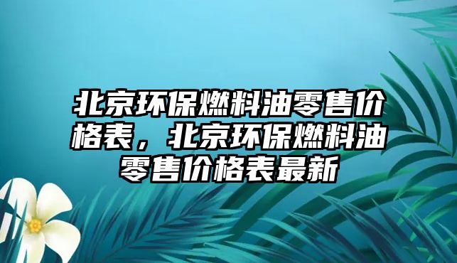 北京環(huán)保燃料油零售價(jià)格表，北京環(huán)保燃料油零售價(jià)格表最新
