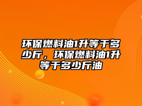 環(huán)保燃料油1升等于多少斤，環(huán)保燃料油1升等于多少斤油