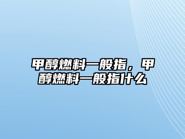 甲醇燃料一般指，甲醇燃料一般指什么