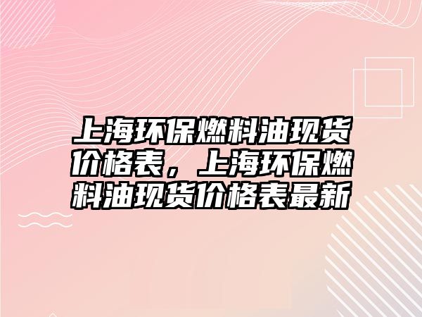 上海環(huán)保燃料油現(xiàn)貨價(jià)格表，上海環(huán)保燃料油現(xiàn)貨價(jià)格表最新