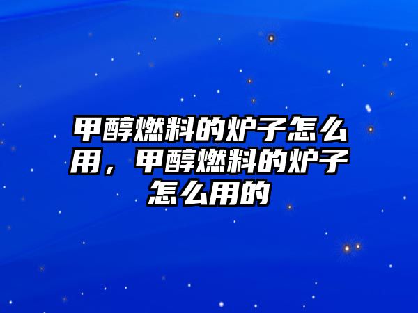 甲醇燃料的爐子怎么用，甲醇燃料的爐子怎么用的