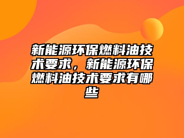 新能源環(huán)保燃料油技術(shù)要求，新能源環(huán)保燃料油技術(shù)要求有哪些