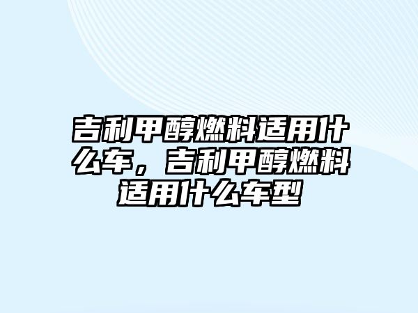吉利甲醇燃料適用什么車(chē)，吉利甲醇燃料適用什么車(chē)型
