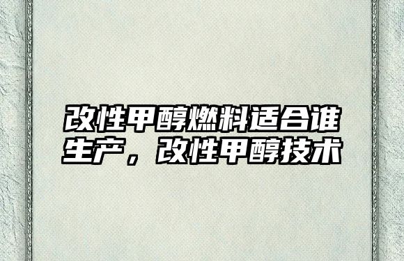 改性甲醇燃料適合誰生產(chǎn)，改性甲醇技術(shù)