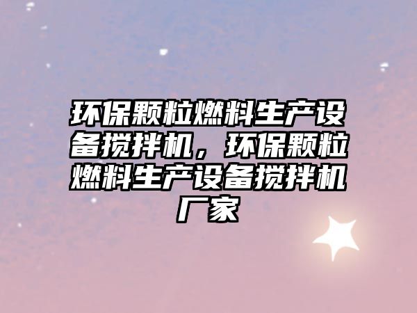 環(huán)保顆粒燃料生產設備攪拌機，環(huán)保顆粒燃料生產設備攪拌機廠家