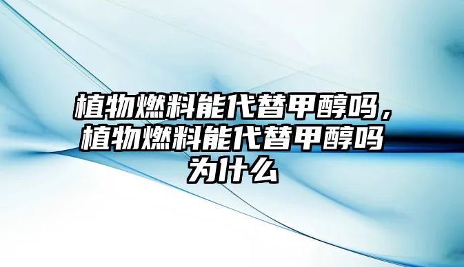 植物燃料能代替甲醇嗎，植物燃料能代替甲醇嗎為什么