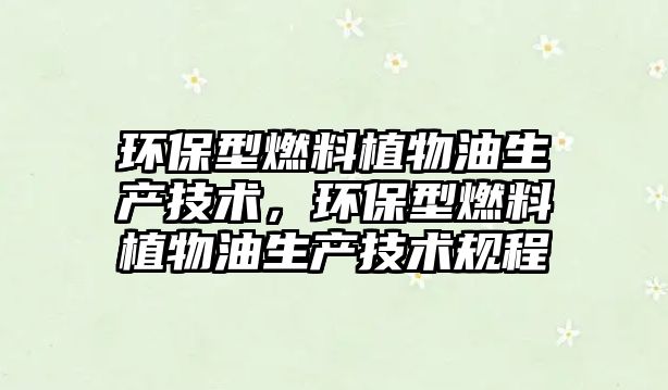 環(huán)保型燃料植物油生產(chǎn)技術(shù)，環(huán)保型燃料植物油生產(chǎn)技術(shù)規(guī)程