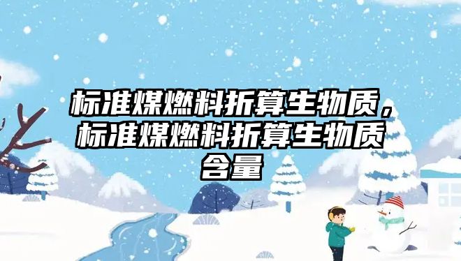 標(biāo)準(zhǔn)煤燃料折算生物質(zhì)，標(biāo)準(zhǔn)煤燃料折算生物質(zhì)含量
