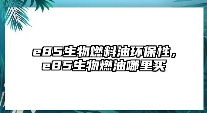e85生物燃料油環(huán)保性，e85生物燃油哪里買(mǎi)