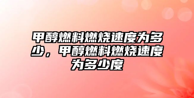 甲醇燃料燃燒速度為多少，甲醇燃料燃燒速度為多少度