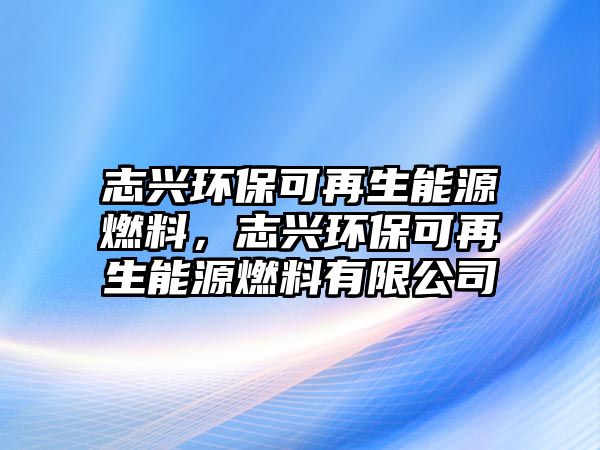 志興環(huán)保可再生能源燃料,志興環(huán)??稍偕茉慈剂嫌邢薰? class=