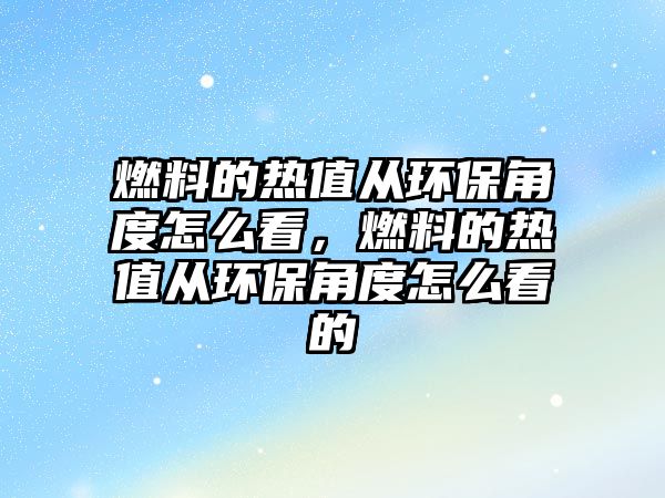 燃料的熱值從環(huán)保角度怎么看，燃料的熱值從環(huán)保角度怎么看的