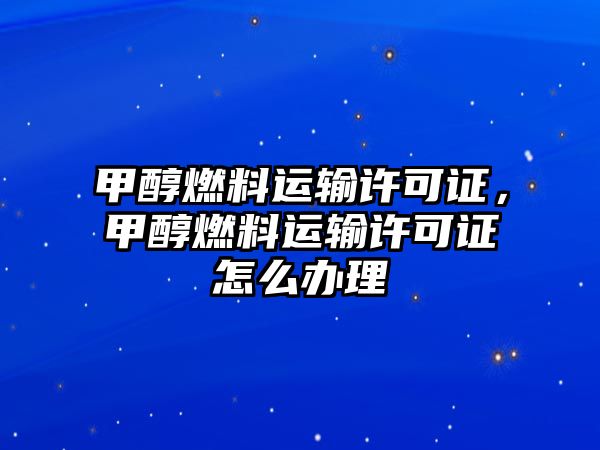 甲醇燃料運輸許可證，甲醇燃料運輸許可證怎么辦理