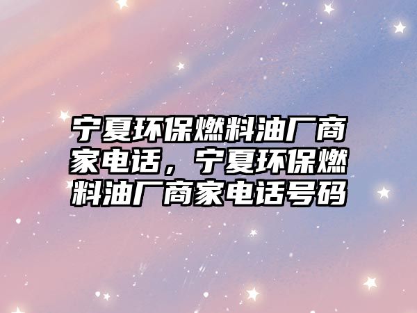 寧夏環(huán)保燃料油廠商家電話，寧夏環(huán)保燃料油廠商家電話號碼