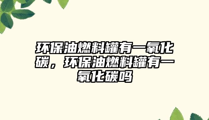 環(huán)保油燃料罐有一氧化碳，環(huán)保油燃料罐有一氧化碳嗎