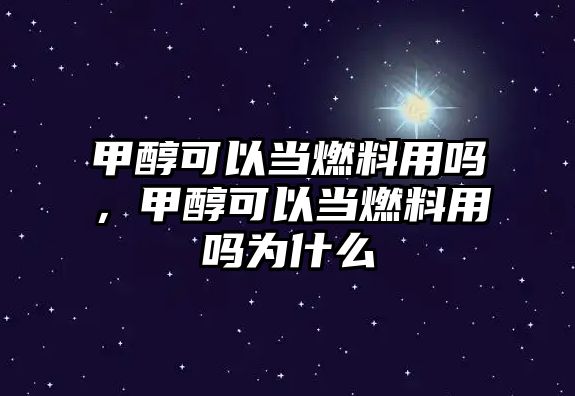 甲醇可以當(dāng)燃料用嗎，甲醇可以當(dāng)燃料用嗎為什么