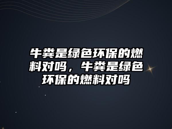 牛糞是綠色環(huán)保的燃料對嗎，牛糞是綠色環(huán)保的燃料對嗎