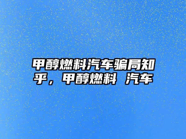 甲醇燃料汽車騙局知乎，甲醇燃料 汽車