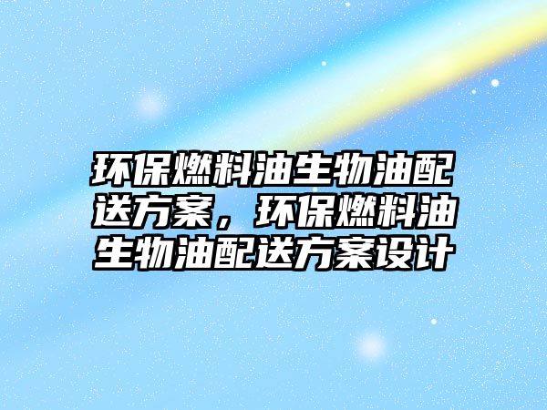 環(huán)保燃料油生物油配送方案，環(huán)保燃料油生物油配送方案設(shè)計(jì)