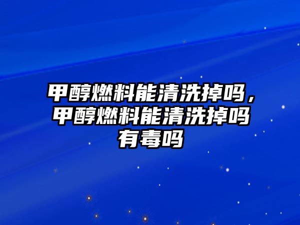 甲醇燃料能清洗掉嗎，甲醇燃料能清洗掉嗎有毒嗎