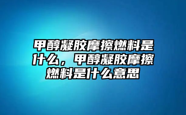 甲醇凝膠摩擦燃料是什么，甲醇凝膠摩擦燃料是什么意思