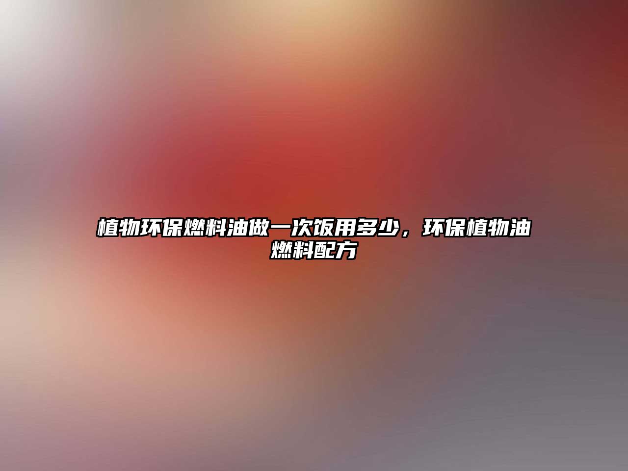 植物環(huán)保燃料油做一次飯用多少，環(huán)保植物油燃料配方