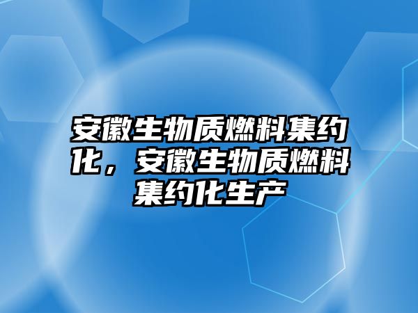 安徽生物質(zhì)燃料集約化，安徽生物質(zhì)燃料集約化生產(chǎn)