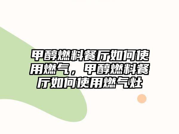 甲醇燃料餐廳如何使用燃?xì)?,甲醇燃料餐廳如何使用燃?xì)庠? class=