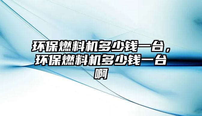 環(huán)保燃料機多少錢一臺，環(huán)保燃料機多少錢一臺啊
