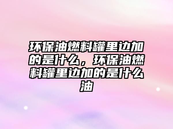 環(huán)保油燃料罐里邊加的是什么，環(huán)保油燃料罐里邊加的是什么油